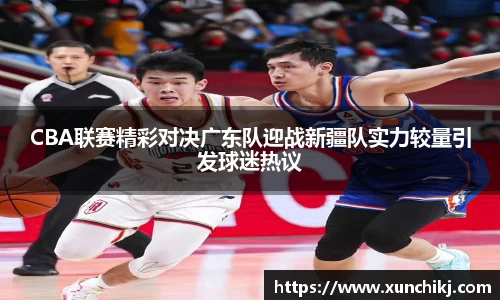CBA联赛精彩对决广东队迎战新疆队实力较量引发球迷热议