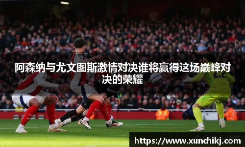 阿森纳与尤文图斯激情对决谁将赢得这场巅峰对决的荣耀